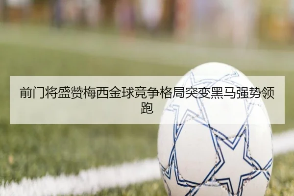 前门将盛赞梅西金球竞争格局突变黑马强势领跑