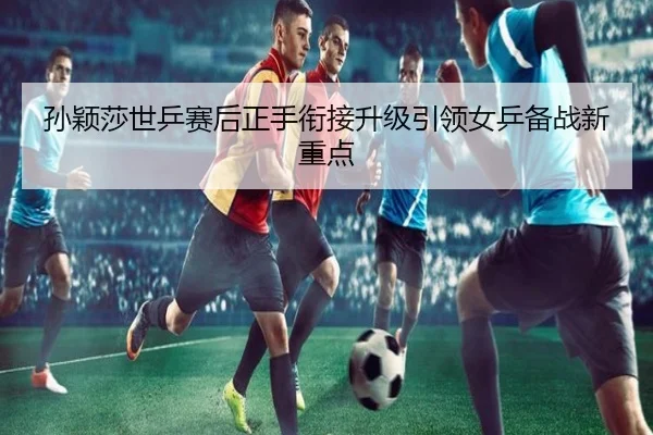 孙颖莎世乒赛后正手衔接升级引领女乒备战新重点