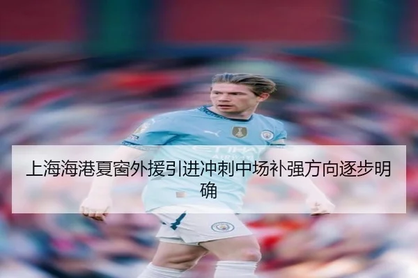 上海海港夏窗外援引进冲刺中场补强方向逐步明确