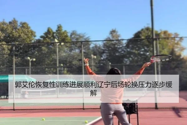 郭艾伦恢复性训练进展顺利辽宁后场轮换压力逐步缓解